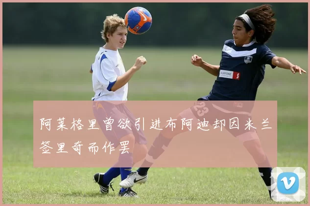 阿莱格里曾欲引进布阿迪却因米兰签里奇而作罢