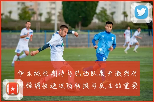 伊东纯也期待与巴西队展开激烈对抗强调快速攻防转换与反击的重要性