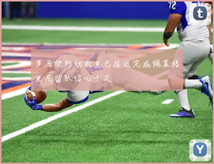 罗马续约切利克已接近完成佩莱格里尼留队信心十足