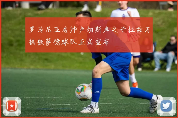 罗马尼亚名帅卢切斯库之子拉兹万执教萨德球队正式宣布
